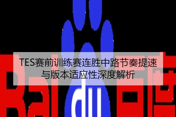 TES赛前训练赛连胜中路节奏提速与版本适应性深度解析